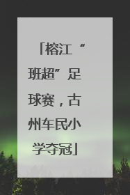 榕江“班超”足球赛，古州车民小学夺冠
