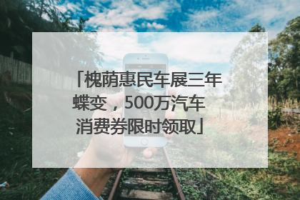 槐荫惠民车展三年蝶变，500万汽车消费券限时领取