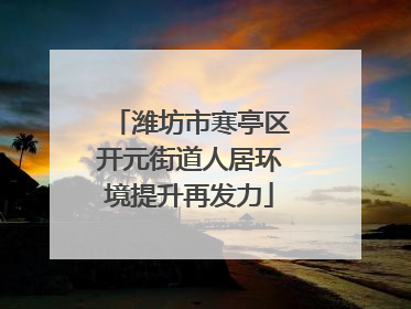 潍坊市寒亭区开元街道人居环境提升再发力