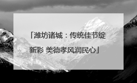 潍坊诸城：传统佳节绽新彩 美德孝风润民心