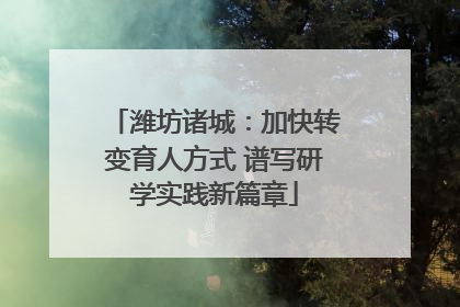 潍坊诸城：加快转变育人方式 谱写研学实践新篇章