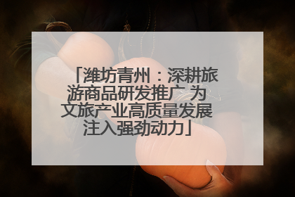 潍坊青州：深耕旅游商品研发推广 为文旅产业高质量发展注入强劲动力