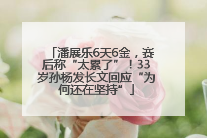 潘展乐6天6金，赛后称“太累了”！33岁孙杨发长文回应“为何还在坚持”