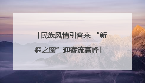 民族风情引客来 “新疆之窗”迎客流高峰