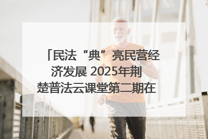 民法“典”亮民营经济发展 2025年荆楚普法云课堂第二期在武汉客厅开讲