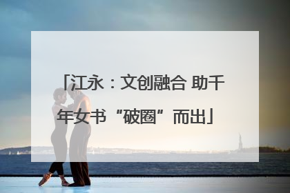 江永：文创融合 助千年女书“破圈”而出