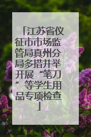 江苏省仪征市市场监管局真州分局多措并举开展“笔刀”等学生用品专项检查
