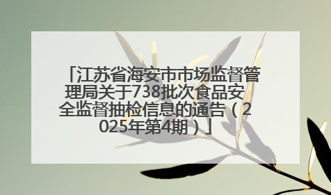 江苏省海安市市场监督管理局关于738批次食品安全监督抽检信息的通告（2025年第4期）