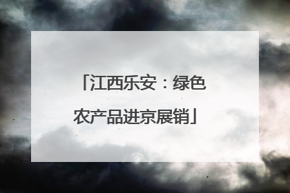 江西乐安：绿色农产品进京展销