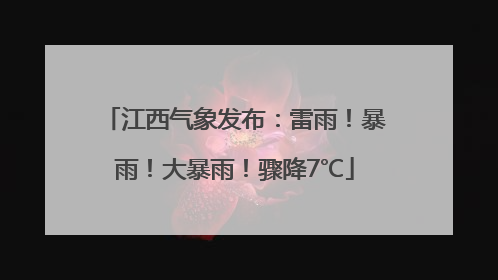 江西气象发布：雷雨！暴雨！大暴雨！骤降7℃