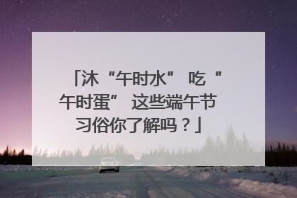 沐“午时水” 吃“午时蛋” 这些端午节习俗你了解吗？