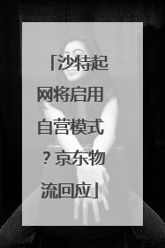 沙特起网将启用自营模式？京东物流回应