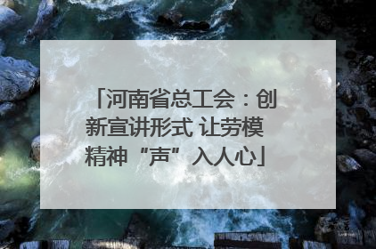 河南省总工会：创新宣讲形式 让劳模精神“声”入人心