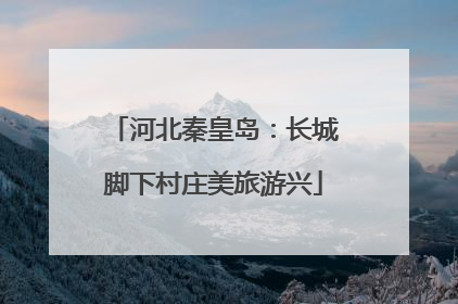 河北秦皇岛：长城脚下村庄美旅游兴