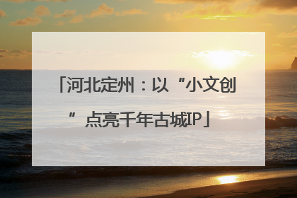 河北定州：以“小文创”点亮千年古城IP