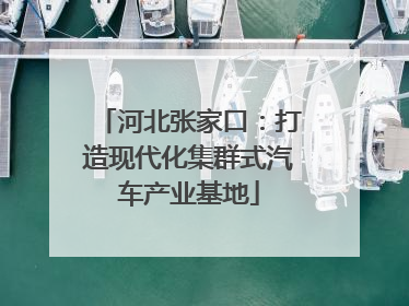 河北张家口：打造现代化集群式汽车产业基地
