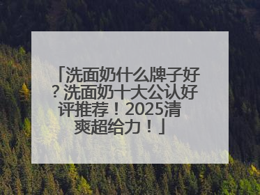 洗面奶什么牌子好？洗面奶十大公认好评推荐！2025清爽超给力！