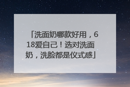 洗面奶哪款好用，618爱自己！选对洗面奶，洗脸都是仪式感