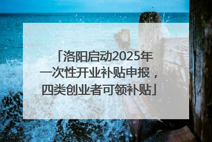 洛阳启动2025年一次性开业补贴申报，四类创业者可领补贴