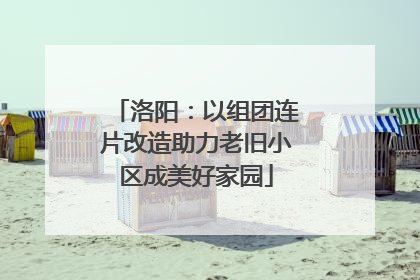 洛阳：以组团连片改造助力老旧小区成美好家园