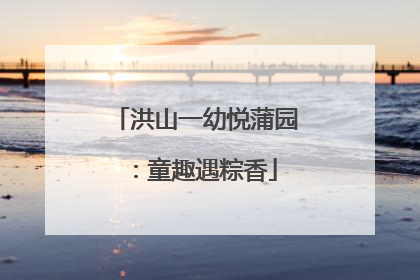 洪山一幼悦蒲园：童趣遇粽香