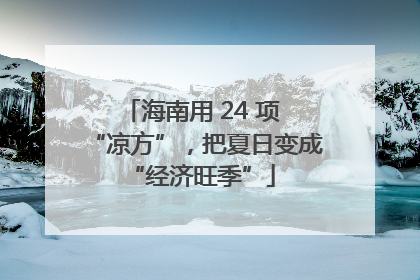 海南用 24 项 “凉方”，把夏日变成 “经济旺季”