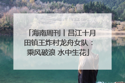 海南周刊丨昌江十月田镇王炸村龙舟女队：乘风破浪 水中生花