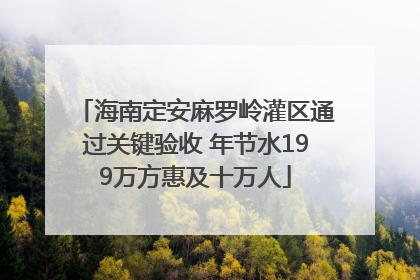 海南定安麻罗岭灌区通过关键验收 年节水199万方惠及十万人