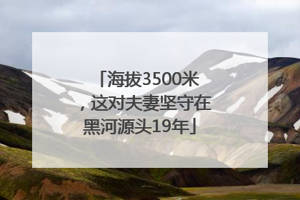 海拔3500米，这对夫妻坚守在黑河源头19年