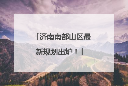 济南南部山区最新规划出炉！