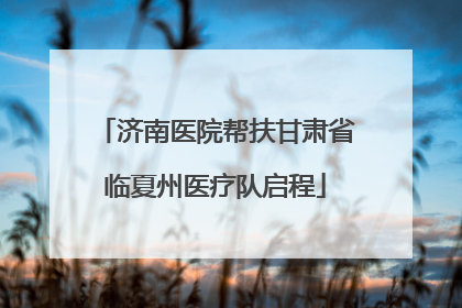 济南医院帮扶甘肃省临夏州医疗队启程