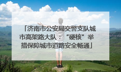 济南市公安局交警支队城市高架路大队：“硬核”举措保障城市道路安全畅通