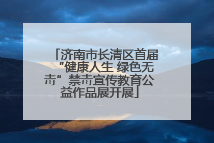 济南市长清区首届“健康人生 绿色无毒”禁毒宣传教育公益作品展开展