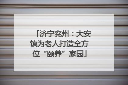 济宁兖州：大安镇为老人打造全方位“颐养”家园