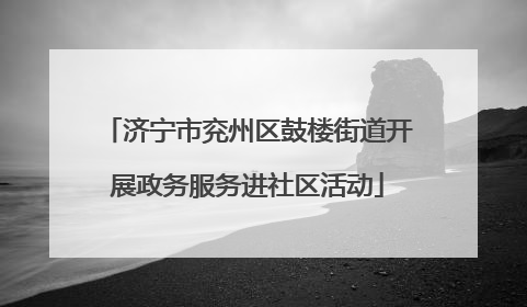 济宁市兖州区鼓楼街道开展政务服务进社区活动