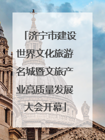 济宁市建设世界文化旅游名城暨文旅产业高质量发展大会开幕