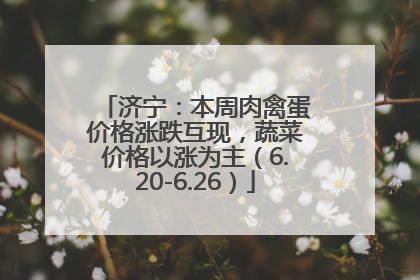 济宁：本周肉禽蛋价格涨跌互现，蔬菜价格以涨为主（6.20-6.26）