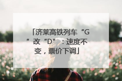 济莱高铁列车“G”改“D”：速度不变，票价下调
