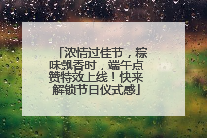 浓情过佳节，粽味飘香时，端午点赞特效上线！快来解锁节日仪式感