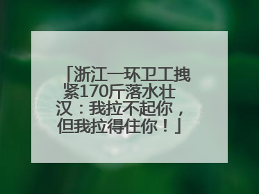 浙江一环卫工拽紧170斤落水壮汉：我拉不起你，但我拉得住你！