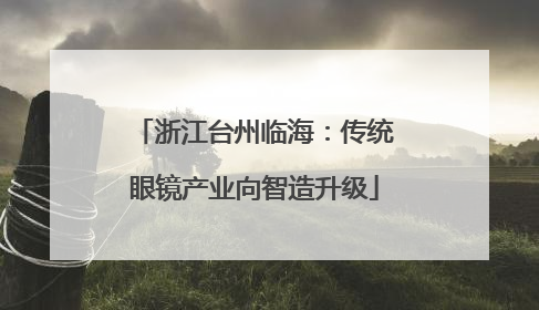 浙江台州临海：传统眼镜产业向智造升级