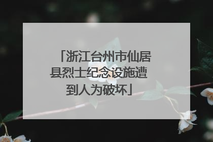 浙江台州市仙居县烈士纪念设施遭到人为破坏