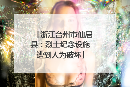 浙江台州市仙居县：烈士纪念设施遭到人为破坏
