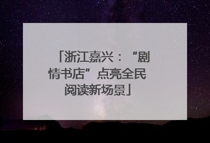 浙江嘉兴：“剧情书店”点亮全民阅读新场景