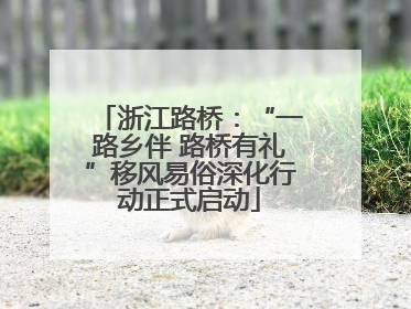 浙江路桥：“一路乡伴 路桥有礼”移风易俗深化行动正式启动