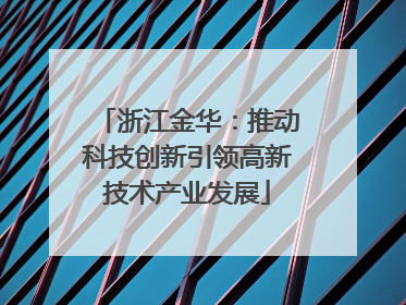 浙江金华：推动科技创新引领高新技术产业发展