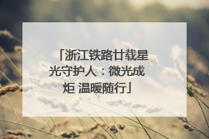 浙江铁路廿载星光守护人：微光成炬 温暖随行