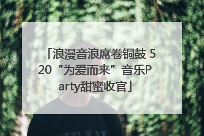 浪漫音浪席卷铜鼓 520“为爱而来”音乐Party甜蜜收官
