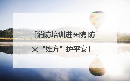 消防培训进医院 防火“处方”护平安