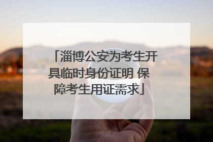 淄博公安为考生开具临时身份证明 保障考生用证需求